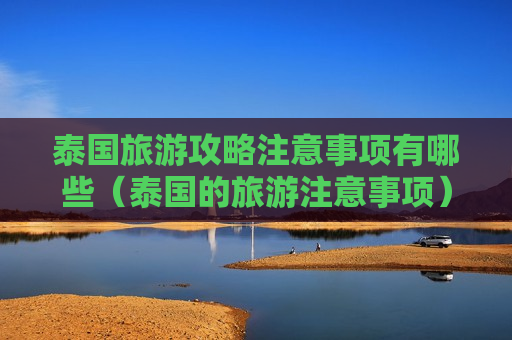 泰国旅游攻略注意事项有哪些（泰国的旅游注意事项）