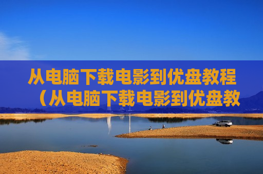 从电脑下载电影到优盘教程（从电脑下载电影到优盘教程怎么下载）