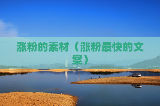 涨粉的素材（涨粉最快的文案）