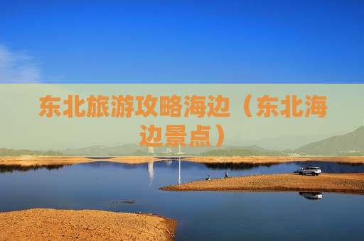 东北旅游攻略海边（东北海边景点）