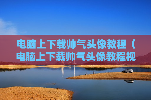 电脑上下载帅气头像教程（电脑上下载帅气头像教程视频）