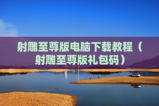 射雕至尊版电脑下载教程（射雕至尊版礼包码）