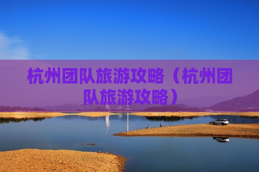 杭州团队旅游攻略（杭州团队旅游攻略）