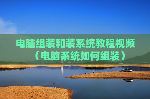 电脑组装和装系统教程视频（电脑系统如何组装）