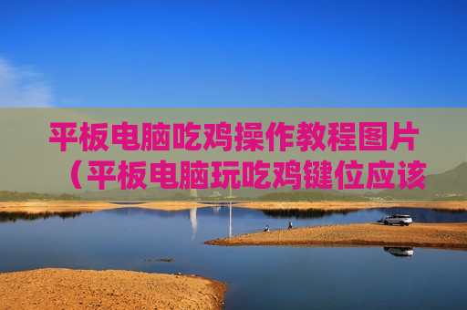 平板电脑吃鸡操作教程图片（平板电脑玩吃鸡键位应该怎么设置）