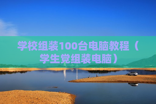 学校组装100台电脑教程（学生党组装电脑）