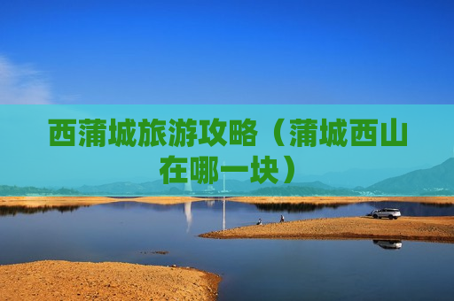 西蒲城旅游攻略（蒲城西山在哪一块）