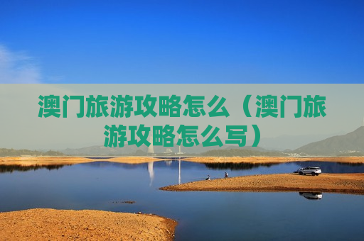 澳门旅游攻略怎么（澳门旅游攻略怎么写）