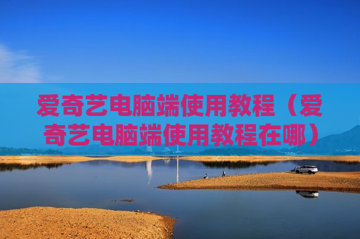 爱奇艺电脑端使用教程（爱奇艺电脑端使用教程在哪）