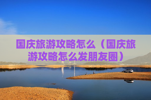 国庆旅游攻略怎么（国庆旅游攻略怎么发朋友圈）