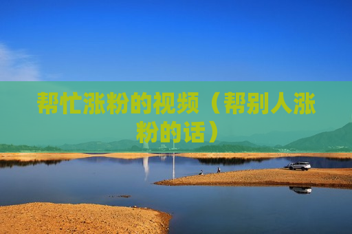 帮忙涨粉的视频（帮别人涨粉的话）