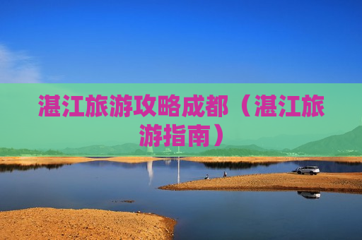 湛江旅游攻略成都（湛江旅游指南）