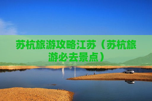 苏杭旅游攻略江苏（苏杭旅游必去景点）