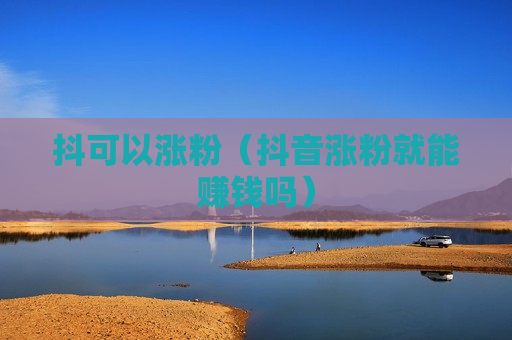 抖可以涨粉（抖音涨粉就能赚钱吗）