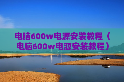 电脑600w电源安装教程（电脑600w电源安装教程）