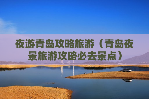 夜游青岛攻略旅游（青岛夜景旅游攻略必去景点）