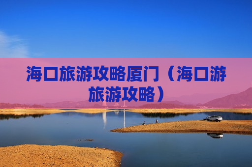 海口旅游攻略厦门（海口游旅游攻略）