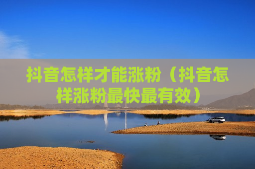 抖音怎样才能涨粉（抖音怎样涨粉最快最有效）