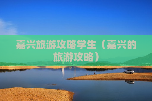 嘉兴旅游攻略学生（嘉兴的旅游攻略）