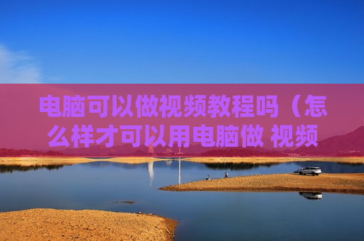 电脑可以做视频教程吗（怎么样才可以用电脑做 视频）
