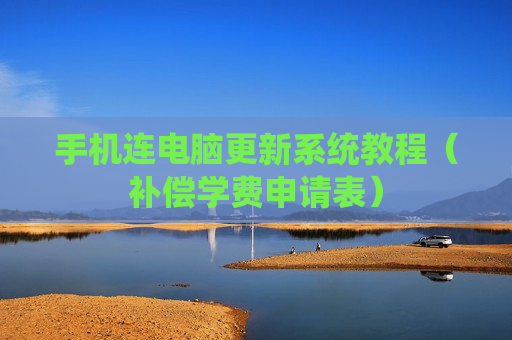 手机连电脑更新系统教程（补偿学费申请表）