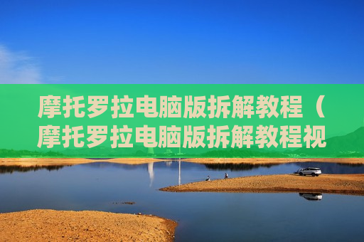 摩托罗拉电脑版拆解教程（摩托罗拉电脑版拆解教程视频）