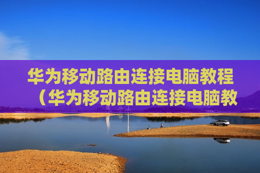 华为移动路由连接电脑教程（华为移动路由连接电脑教程视频）