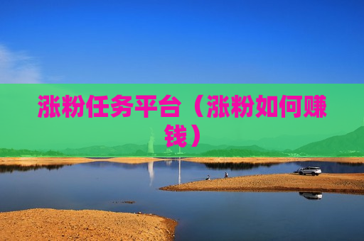 涨粉任务平台（涨粉如何赚钱）