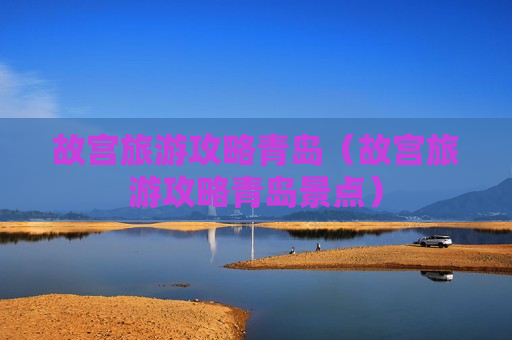 故宫旅游攻略青岛（故宫旅游攻略青岛景点）