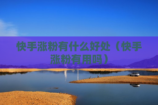 快手涨粉有什么好处（快手涨粉有用吗）