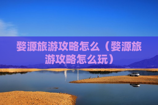 婺源旅游攻略怎么（婺源旅游攻略怎么玩）
