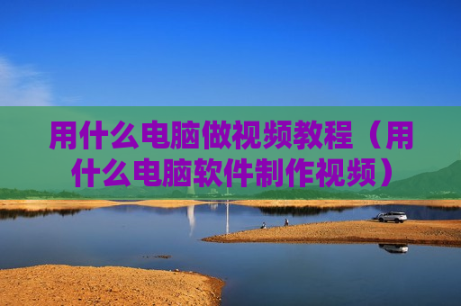 用什么电脑做视频教程（用什么电脑软件制作视频）