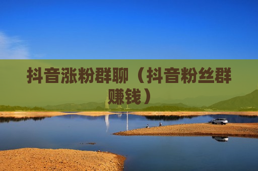 抖音涨粉群聊（抖音粉丝群赚钱）