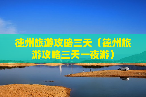 德州旅游攻略三天（德州旅游攻略三天一夜游）