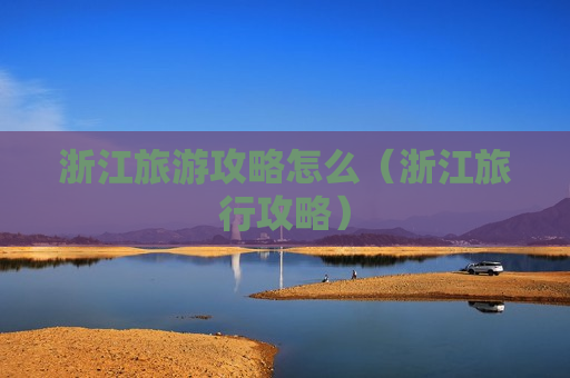 浙江旅游攻略怎么（浙江旅行攻略）