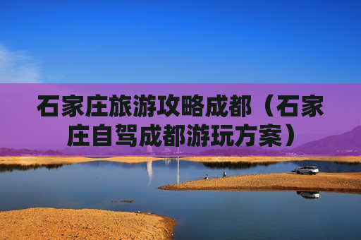石家庄旅游攻略成都（石家庄自驾成都游玩方案）
