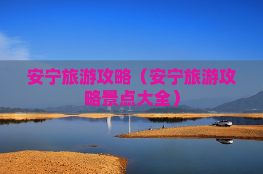 安宁旅游攻略（安宁旅游攻略景点大全）