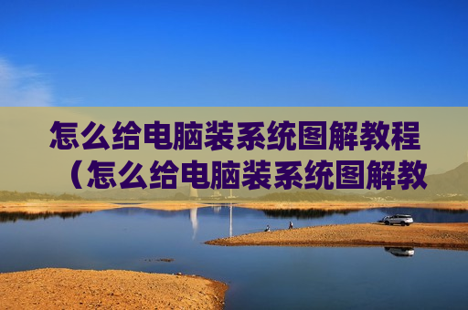 怎么给电脑装系统图解教程（怎么给电脑装系统图解教程图片）