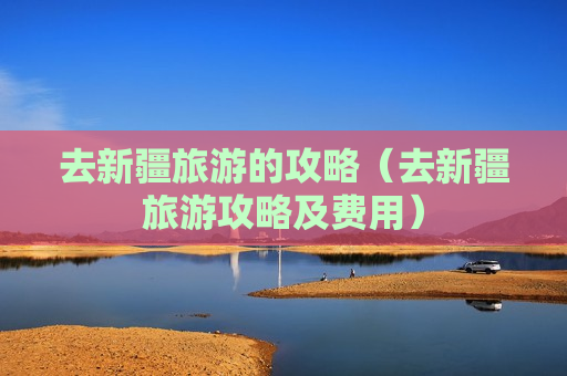 去新疆旅游的攻略（去新疆旅游攻略及费用）