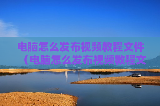 电脑怎么发布视频教程文件（电脑怎么发布视频教程文件夹）