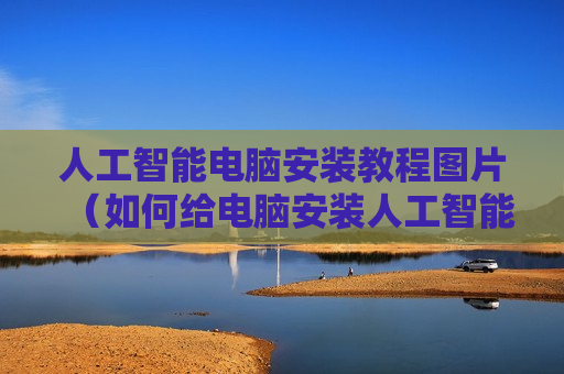 人工智能电脑安装教程图片（如何给电脑安装人工智能）