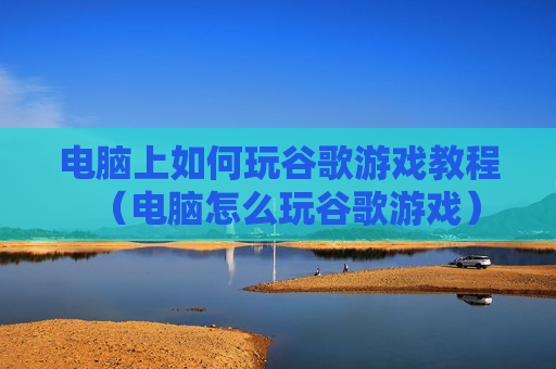 电脑上如何玩谷歌游戏教程（电脑怎么玩谷歌游戏）
