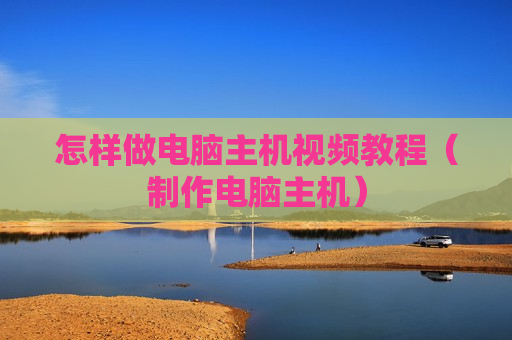 怎样做电脑主机视频教程（制作电脑主机）