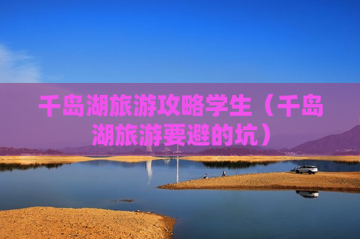 千岛湖旅游攻略学生（千岛湖旅游要避的坑）