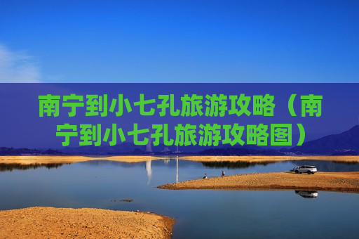 南宁到小七孔旅游攻略（南宁到小七孔旅游攻略图）