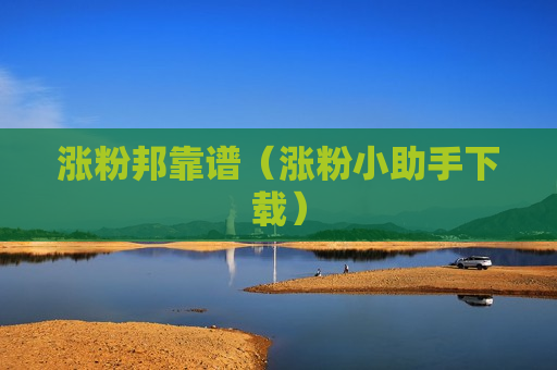 涨粉邦靠谱（涨粉小助手下载）