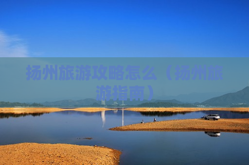 扬州旅游攻略怎么（扬州旅游指南）