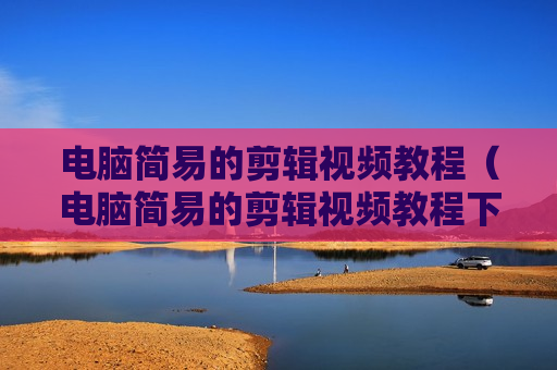 电脑简易的剪辑视频教程（电脑简易的剪辑视频教程下载）