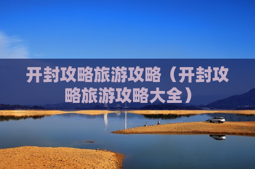 开封攻略旅游攻略（开封攻略旅游攻略大全）