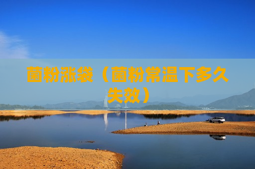 菌粉涨袋（菌粉常温下多久失效）